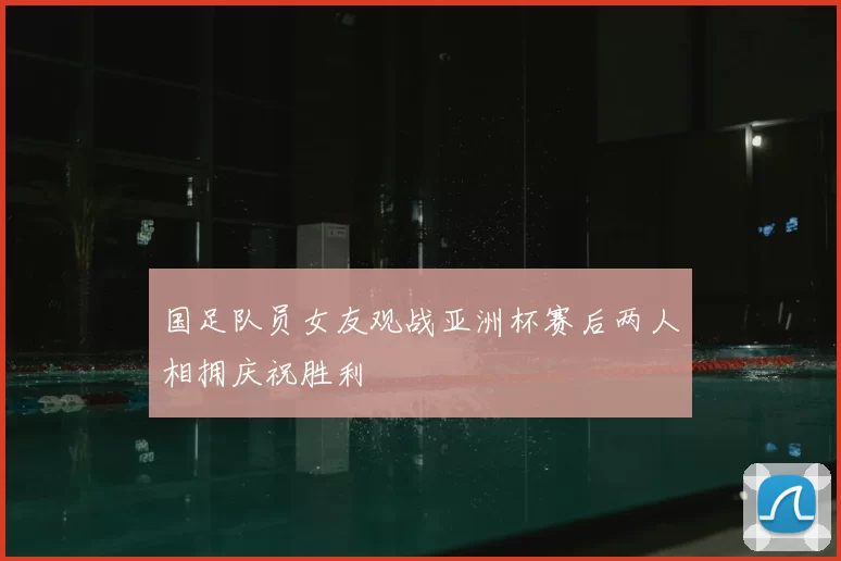 国足队员女友观战亚洲杯赛后两人相拥庆祝胜利