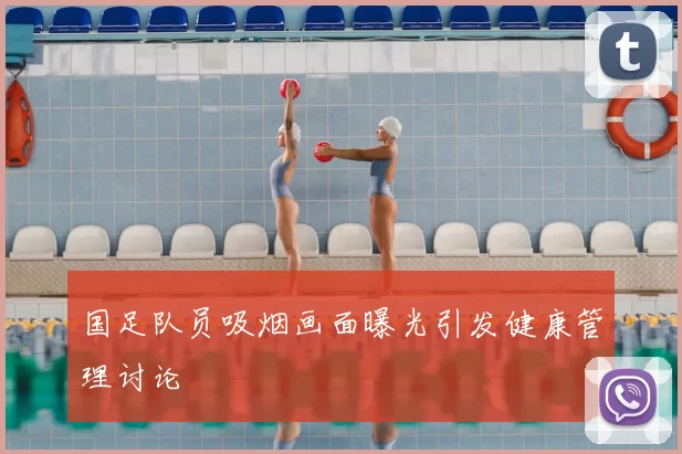 国足队员吸烟画面曝光引发健康管理讨论