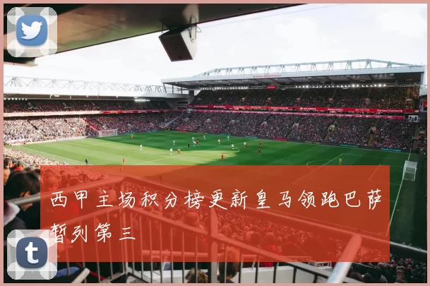 西甲主场积分榜更新皇马领跑巴萨暂列第三