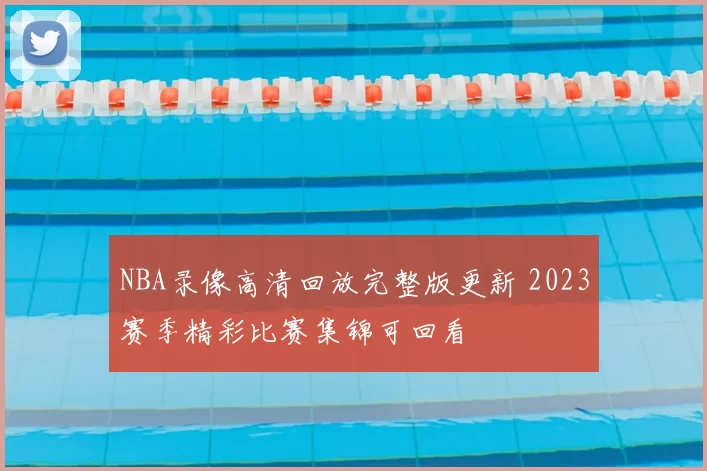 NBA录像高清回放完整版更新 2023赛季精彩比赛集锦可回看