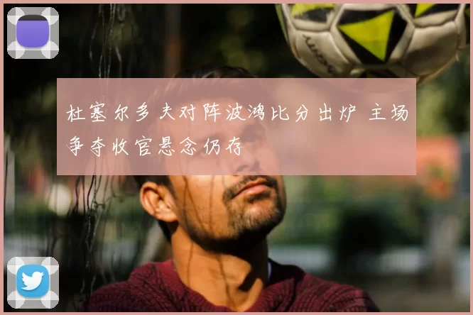 杜塞尔多夫对阵波鸿比分出炉 主场争夺收官悬念仍存