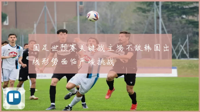 国足世预赛关键战主场不敌韩国出线形势面临严峻挑战