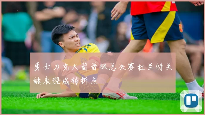 勇士力克火箭晋级总决赛杜兰特关键表现成转折点