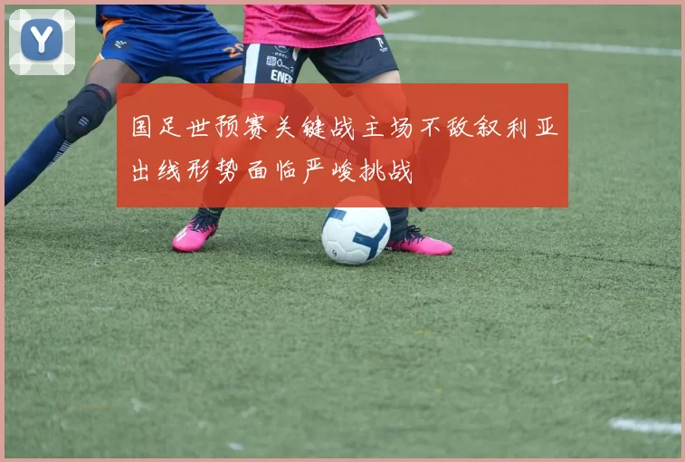 国足世预赛关键战主场不敌叙利亚出线形势面临严峻挑战