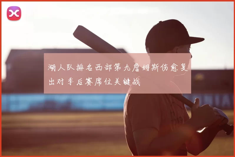 湖人队排名西部第九詹姆斯伤愈复出对季后赛席位关键战