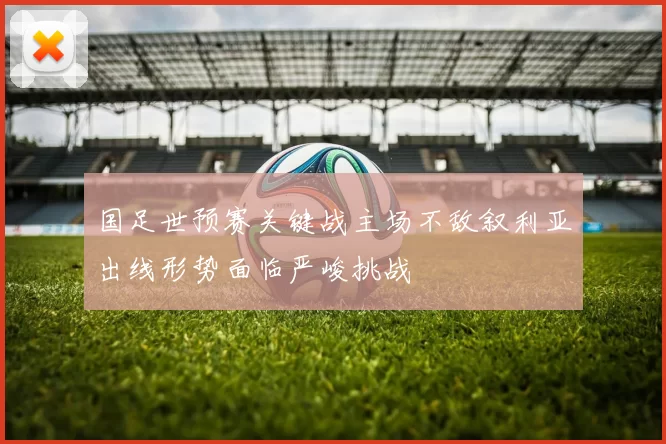 国足世预赛关键战主场不敌叙利亚出线形势面临严峻挑战
