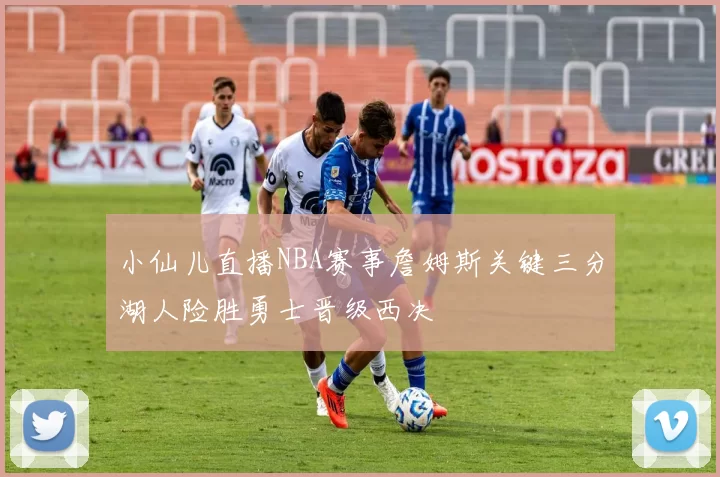 小仙儿直播NBA赛事詹姆斯关键三分湖人险胜勇士晋级西决