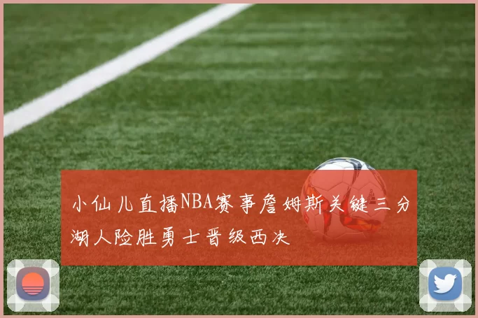 小仙儿直播NBA赛事詹姆斯关键三分湖人险胜勇士晋级西决