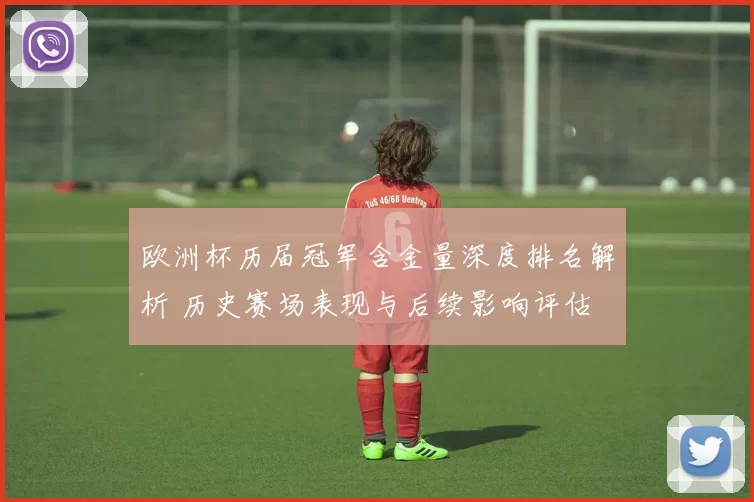 欧洲杯历届冠军含金量深度排名解析 历史赛场表现与后续影响评估