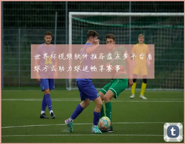 世界杯视频软件推荐盘点多平台看球方式助力球迷畅享赛事
