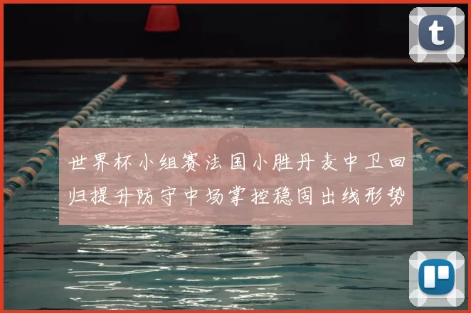 世界杯小组赛法国小胜丹麦中卫回归提升防守中场掌控稳固出线形势