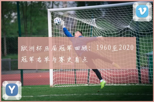 欧洲杯历届冠军回顾：1960至2020冠军名单与赛史看点