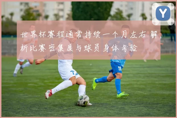 世界杯赛程通常持续一个月左右 解析比赛密集度与球员身体考验