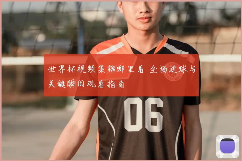 世界杯视频集锦哪里看 全场进球与关键瞬间观看指南