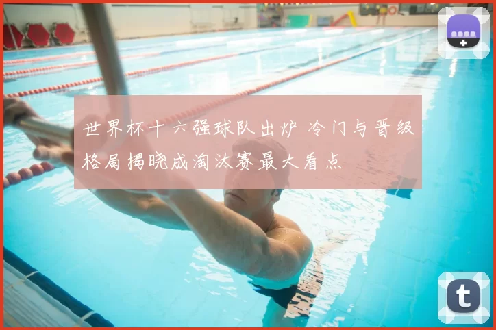 世界杯十六强球队出炉 冷门与晋级格局揭晓成淘汰赛最大看点