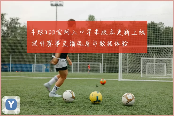 斗球app官网入口苹果版本更新上线 提升赛事直播观看与数据体验