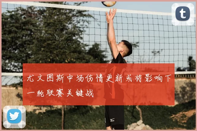 尤文图斯中场伤情更新或将影响下一轮联赛关键战