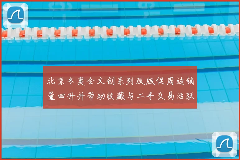 北京冬奥会文创系列改版促周边销量回升并带动收藏与二手交易活跃