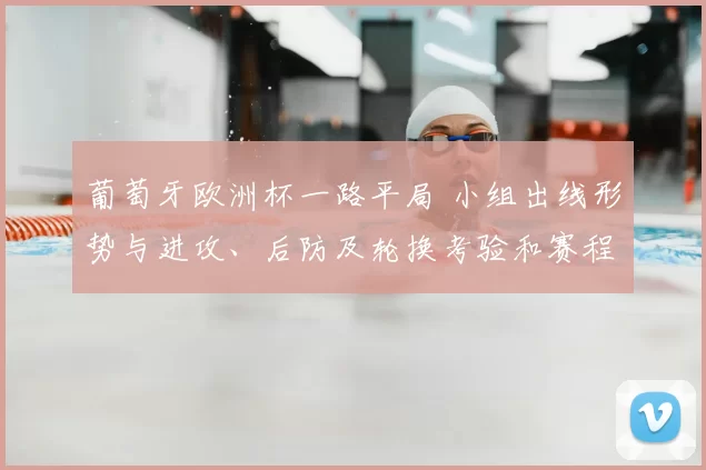 葡萄牙欧洲杯一路平局 小组出线形势与进攻、后防及轮换考验和赛程压力