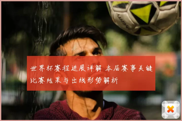 世界杯赛程进展详解 本届赛事关键比赛结果与出线形势解析