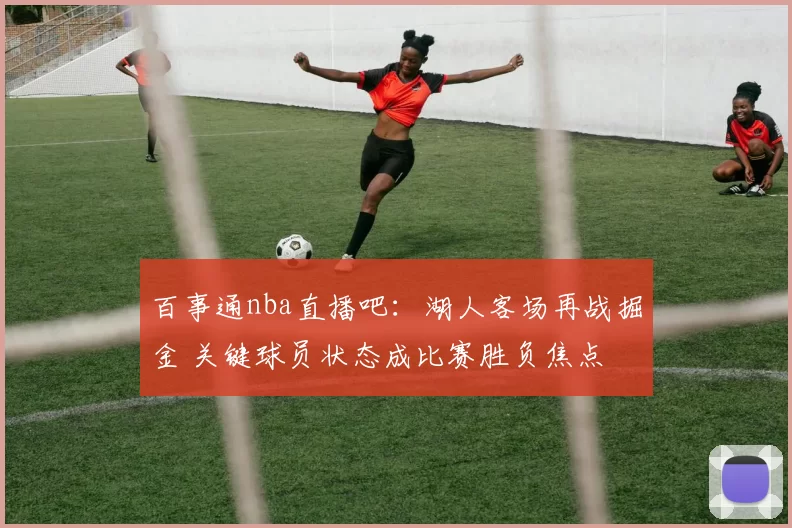百事通nba直播吧：湖人客场再战掘金 关键球员状态成比赛胜负焦点