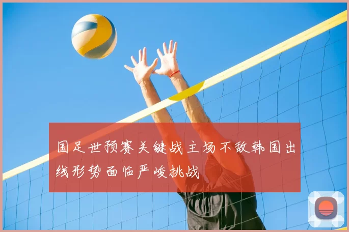 国足世预赛关键战主场不敌韩国出线形势面临严峻挑战