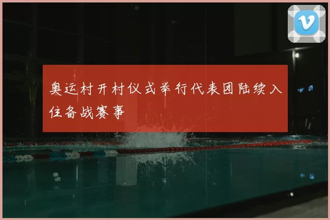 奥运村开村仪式举行代表团陆续入住备战赛事