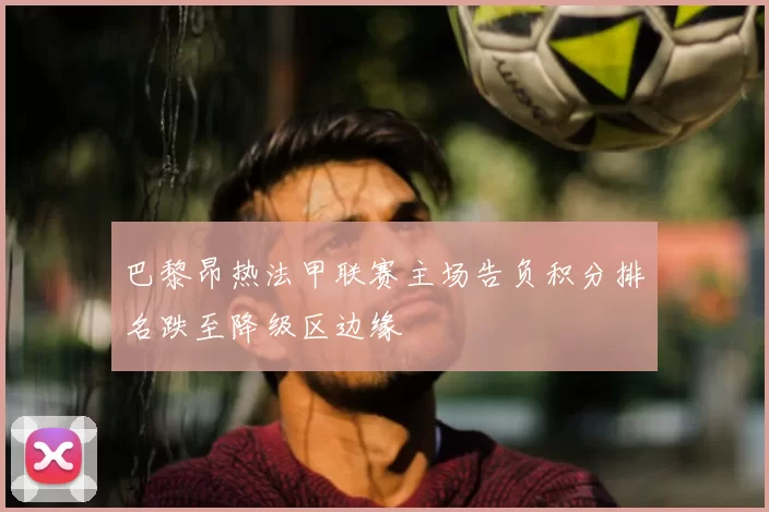 巴黎昂热法甲联赛主场告负积分排名跌至降级区边缘