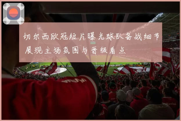 切尔西欧冠短片曝光球队备战细节 展现主场氛围与晋级看点