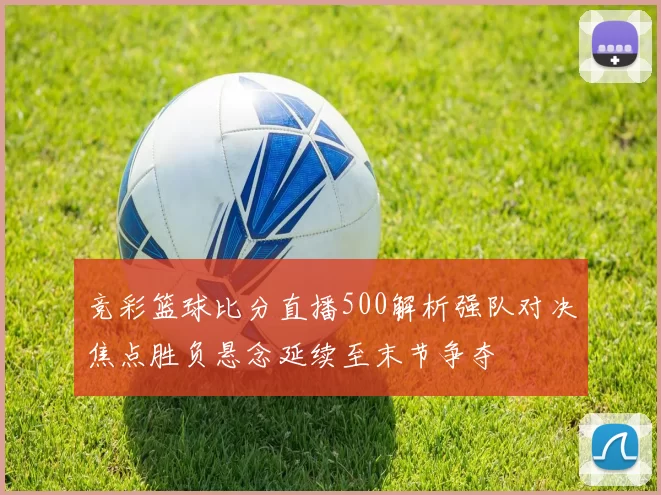 竞彩篮球比分直播500解析强队对决焦点胜负悬念延续至末节争夺