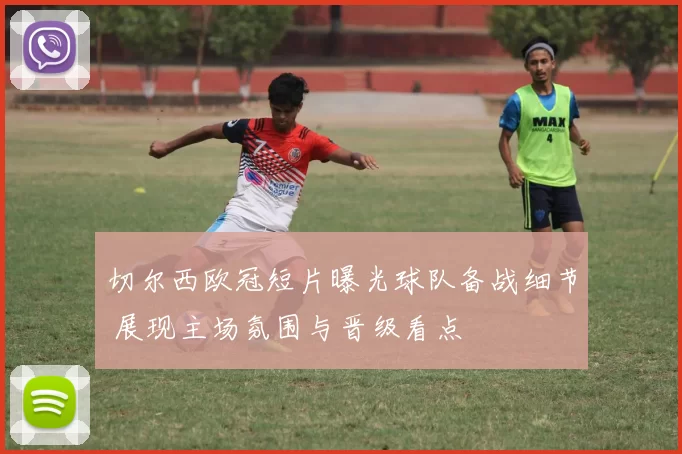 切尔西欧冠短片曝光球队备战细节 展现主场氛围与晋级看点