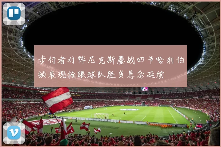 步行者对阵尼克斯鏖战四节哈利伯顿表现抢眼球队胜负悬念延续