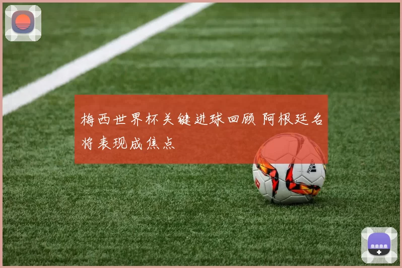 梅西世界杯关键进球回顾 阿根廷名将表现成焦点