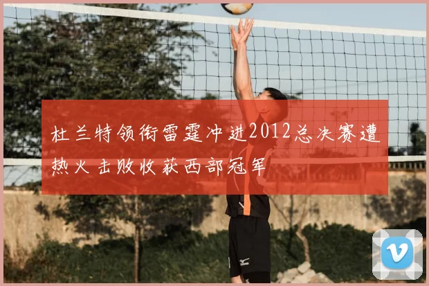 杜兰特领衔雷霆冲进2012总决赛遭热火击败收获西部冠军