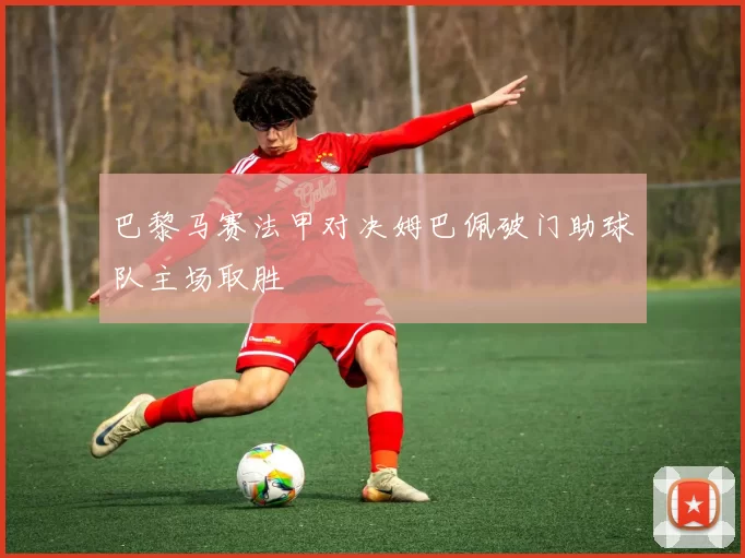 巴黎马赛法甲对决姆巴佩破门助球队主场取胜