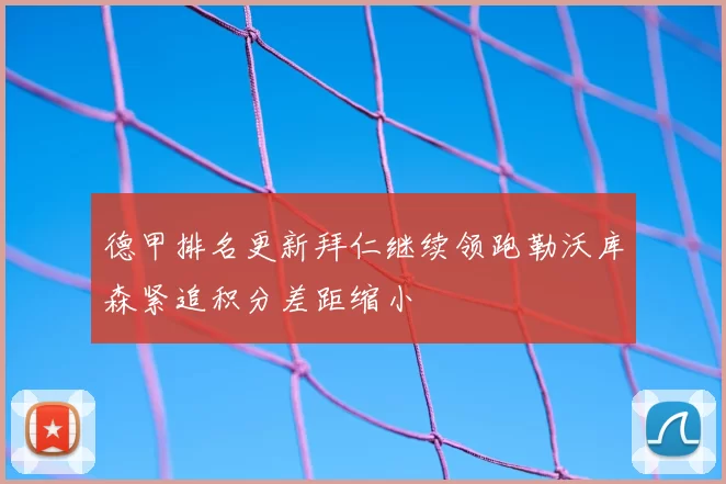 德甲排名更新拜仁继续领跑勒沃库森紧追积分差距缩小