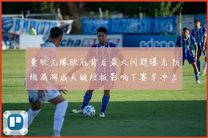 曼联无缘欧冠背后最大问题曝光 防线漏洞成关键短板影响下赛季冲击