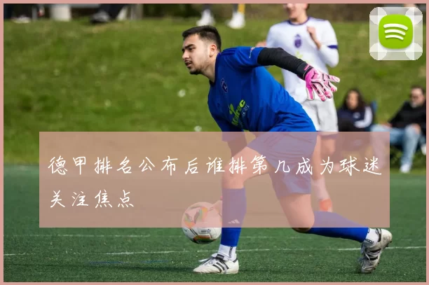 德甲排名公布后谁排第几成为球迷关注焦点