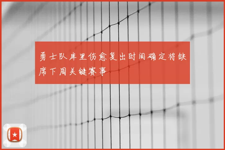 勇士队库里伤愈复出时间确定将缺席下周关键赛事