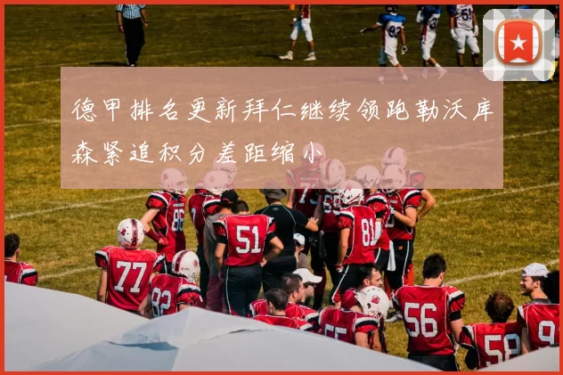 德甲排名更新拜仁继续领跑勒沃库森紧追积分差距缩小