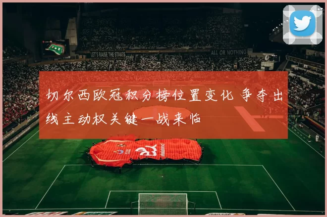 切尔西欧冠积分榜位置变化 争夺出线主动权关键一战来临