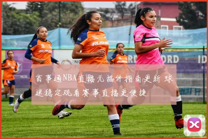 百事通NBA直播无插件指南更新 球迷稳定观看赛事直播更便捷