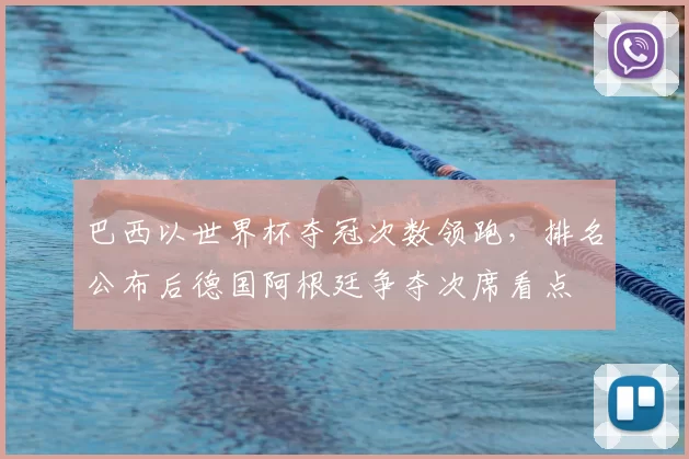 巴西以世界杯夺冠次数领跑，排名公布后德国阿根廷争夺次席看点