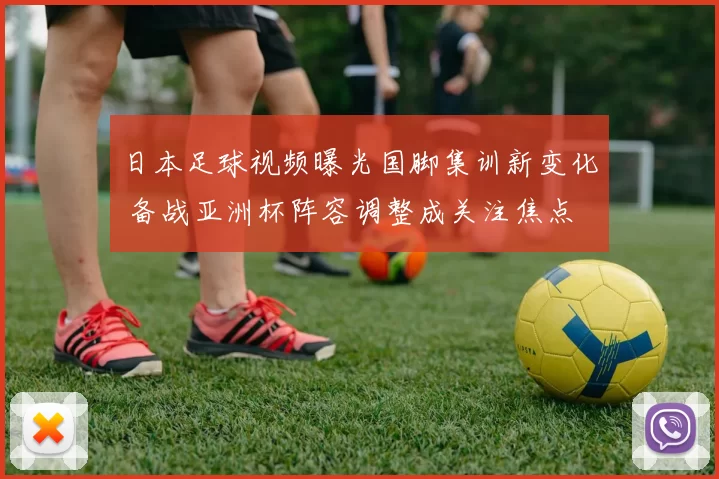 日本足球视频曝光国脚集训新变化 备战亚洲杯阵容调整成关注焦点