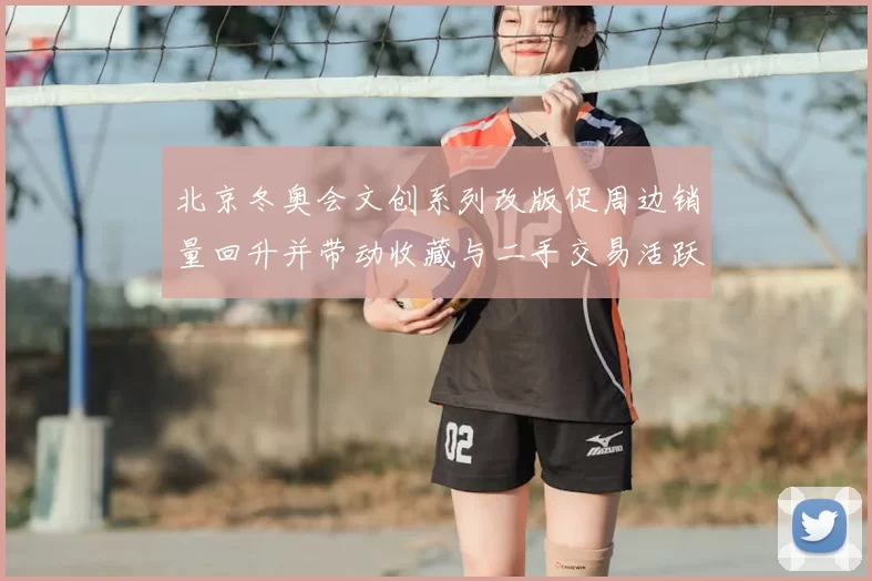 北京冬奥会文创系列改版促周边销量回升并带动收藏与二手交易活跃