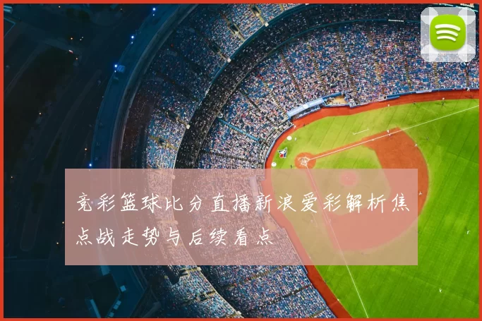 竞彩篮球比分直播新浪爱彩解析焦点战走势与后续看点