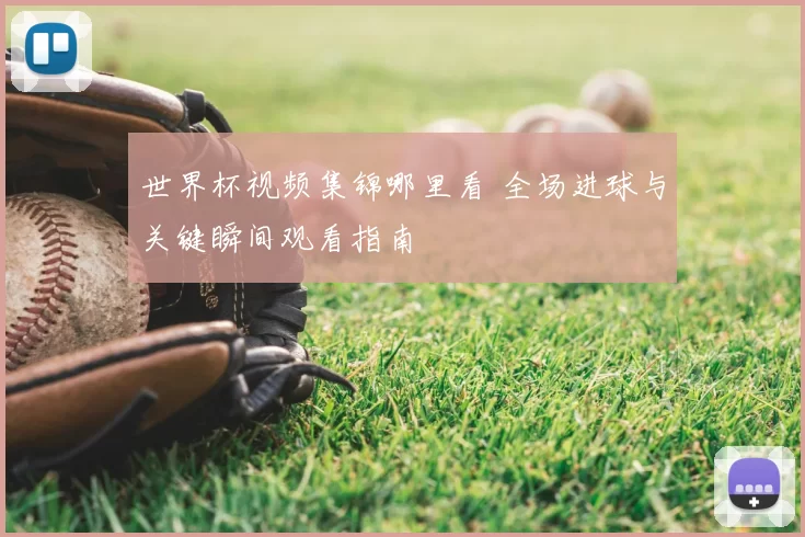 世界杯视频集锦哪里看 全场进球与关键瞬间观看指南