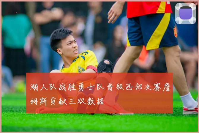 湖人队战胜勇士队晋级西部决赛詹姆斯贡献三双数据